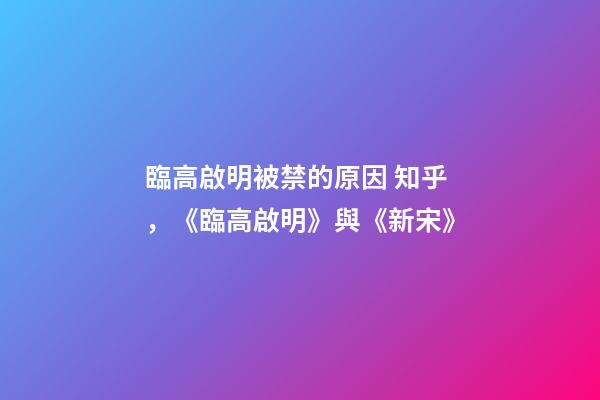 臨高啟明被禁的原因 知乎，《臨高啟明》與《新宋》-第1張-觀點-玄機派